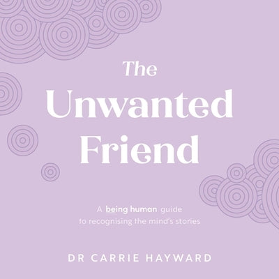 The Unwanted Friend: A Being Human Guide to Recognising the Mind's Stories by Hayward, Carrie