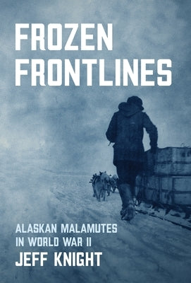 Frozen Frontlines: Alaskan Malamutes in World War II by Knight, Jeff