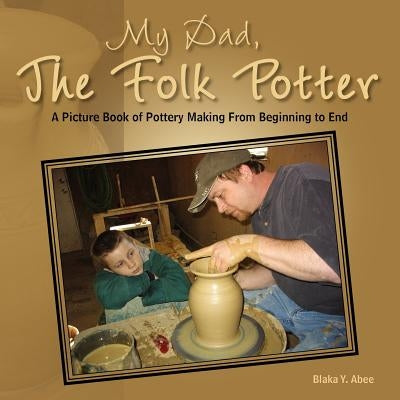 My Dad, the Folk Potter: A Picture Book of Pottery Making from Beginning to End by Abee, Blaka Y.