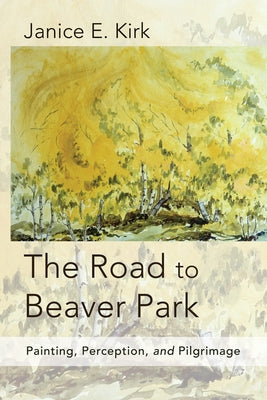 The Road to Beaver Park: Painting, Perception, and Pilgrimage by Kirk, Janice E.