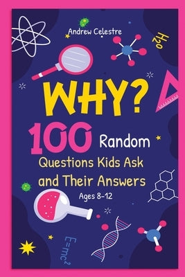 Why? 100 Random Questions Kids Ask and Their Answers (Ages 8-12) by Celestre, Andrew