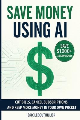 Save Money using AI: Cut Hidden Fees, Cancel Subscriptions, and Put $1,000+ Back in Your Pocket Every Year with Artificial Intelligence by Lebouthillier
