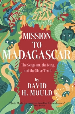 Mission to Madagascar: The Sergeant, the King, and the Slave Trade by Mould, David H.