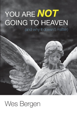 You Are Not Going to Heaven (and Why It Doesn't Matter) by Bergen, Wes