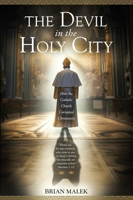 The Devil in the Holy City: How the Roman Catholic Church Corrupted Christianity by Malek, Brian