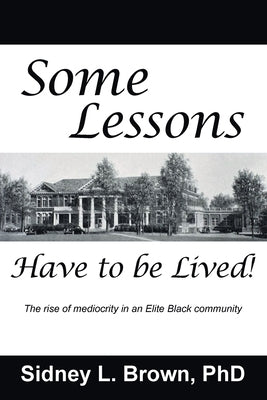 Some Lessons Have to be Lived: The rise of mediocrity in an Elite Black community by Brown, Sidney L.