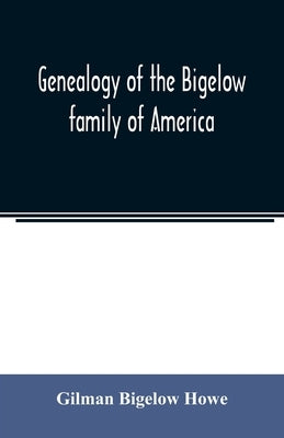 Genealogy of the Bigelow family of America, from the marriage in 1642 of John Biglo and Mary Warren to the year 1890 by Bigelow Howe, Gilman