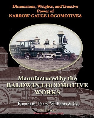 Dimensions, Weights, and Tractive Power of Narrow-Gauge Locomotives: Manufactured by the Baldwin Locomotive Works by &. Co, Burnham Parry
