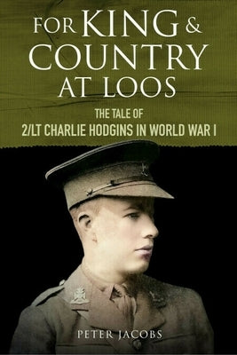 For King and Country at Loos: The Tale of 2/LT Charlie Hodgins in World War I by Jacobs, Peter
