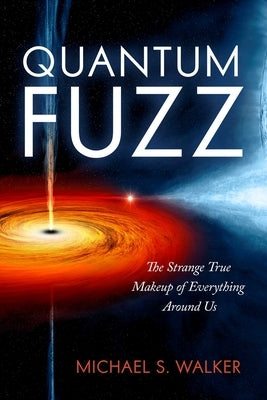 Quantum Fuzz: The Strange True Makeup of Everything Around Us by Walker, Michael S.
