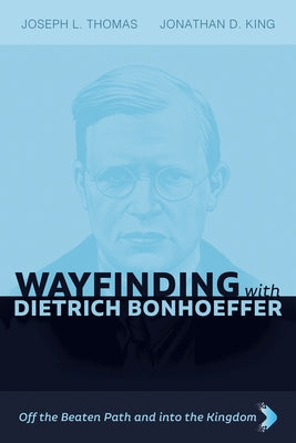 Wayfinding with Dietrich Bonhoeffer: Off the Beaten Path and into the Kingdom by Thomas, Joseph L.