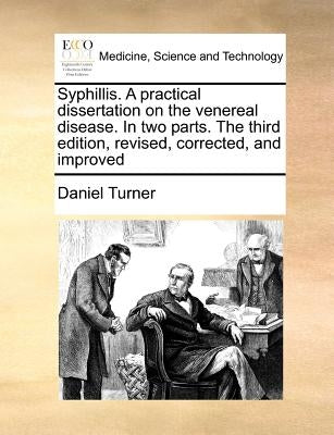 Syphillis. a Practical Dissertation on the Venereal Disease. in Two Parts. the Third Edition, Revised, Corrected, and Improved by Turner, Daniel