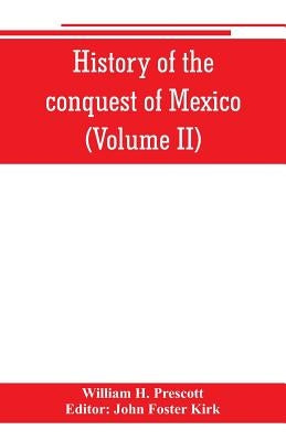 History of the conquest of Mexico (Volume II) by H. Prescott, William