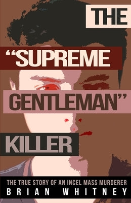 The "Supreme Gentleman" Killer: The True Story Of An Incel Mass Murderer by Whitney, Brian