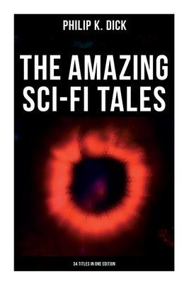 The Amazing Sci-Fi Tales of Philip K. Dick - 34 Titles in One Edition by Dick, Philip K.