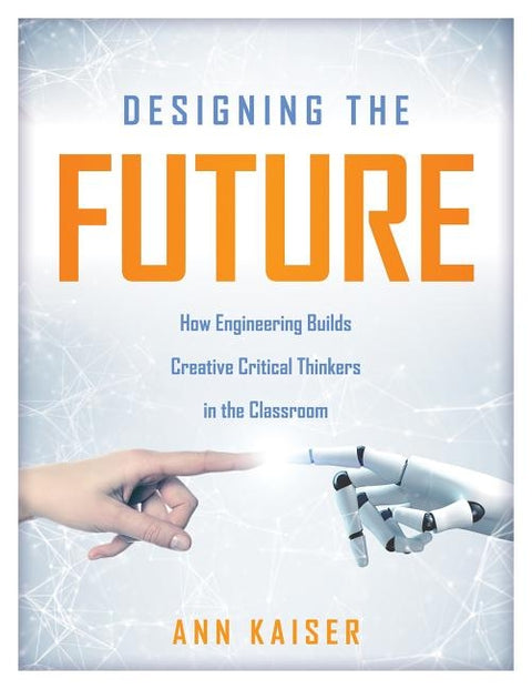 Designing the Future: How Engineering Builds Creative Critical Thinkers in the Classroom (Boost Critical and Creative Thinking Using the Engineering D by Kaiser, Ann