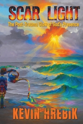 Scar Light: The Post-Trauma Glow of God's Presence by Hrebik, Kevin