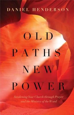 Old Paths, New Power: Awakening Your Church Through Prayer and the Ministry of the Word by Henderson, Daniel