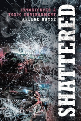 Shattered: Intoxicated A Toxic Environment by Hayse, Arlene