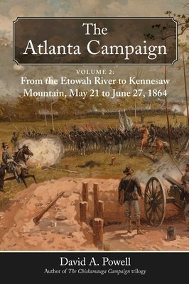 The Atlanta Campaign: Volume 2: From the Etowah River to Kennesaw Mountain, May 21 to June 27, 1864 by Powell, David A.