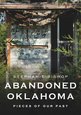Abandoned Oklahoma: Pieces of Our Past by Bishop, Stephanie