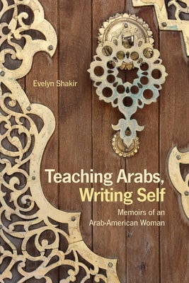 Teaching Arabs, Writing Self: Memoirs of an Arab-American Woman by Shakir, Evelyn