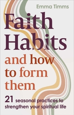 Faith Habits and How to Form Them: 21 Seasonal Practices to Strengthen Your Spiritual Life by Timms, Emma