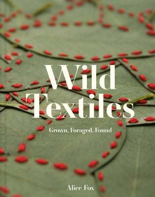 Wild Textiles: Grown, Foraged, Found by Fox, Alice