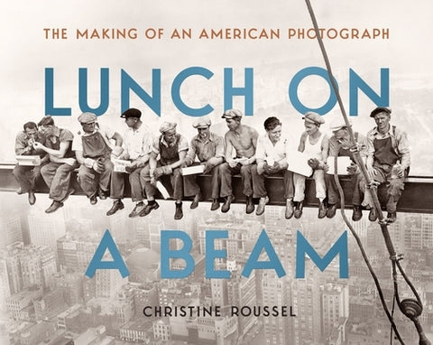 Lunch on a Beam: The Making of an American Photograph by Roussel, Christine