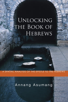 Unlocking the Book of Hebrews: A Spatial Analysis of the Epistle to the Hebrews by Asumang, Annang
