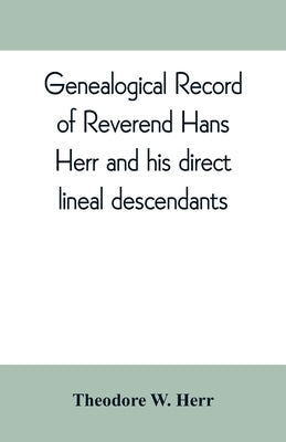 Genealogical record of Reverend Hans Herr and his direct lineal descendants: From his Birth A.D. 1639 to the present time containing the names, etc. o by W. Herr, Theodore