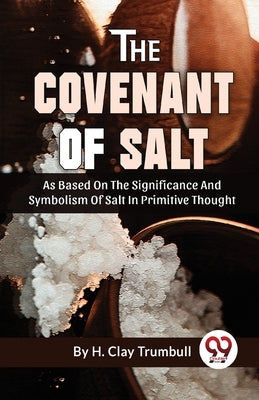 The Covenant Of Salt As Based On The Significance And Symbolism Of Salt In Primitive Thought by Clay, Trumbull H.