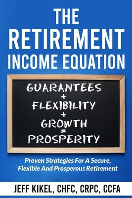 The Retirement Income Equation: Proven Strategies For Secure, Flexible, and Prosperous Retirement by Kikel, Jeff