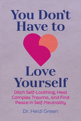 You Don't Have to Love Yourself: Ditch Self-Loathing, Heal Complex Trauma, and Find Peace in Self-Neutrality by Green, Heidi