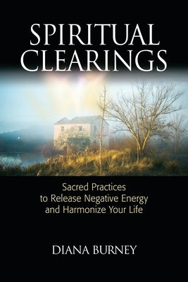 Spiritual Clearings: Sacred Practices to Release Negative Energy and Harmonize Your Life by Burney, Diana