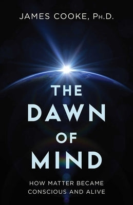 The Dawn of Mind: How Matter Became Conscious and Alive by Cooke, James