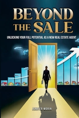 Beyond The Sale: Unlocking Your Full Potential As A New Real Estate Agent by Morin, Jenifer