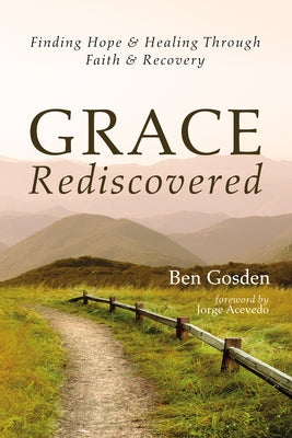 Grace Rediscovered: Finding Hope and Healing Through Faith and Recovery by Gosden, Ben