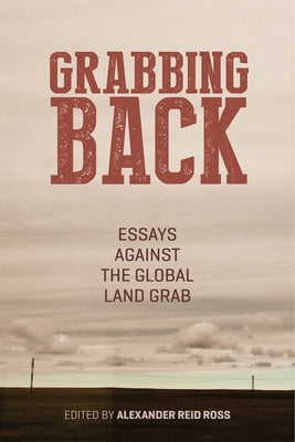Grabbing Back: Essays Against the Global Land Grab by Ross, Alexander Reid