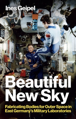 Beautiful New Sky: Fabricating Bodies for Outer Space in East Germany's Military by Geipel, Ines