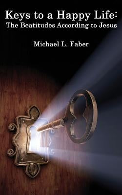 Keys to a Happy Life: The Beatitudes According to Jesus by Faber, Michael L.