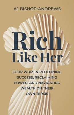 Rich Like Her: Four Women Redefining Success, Reclaiming Power, and Navigating Wealth on Their Own Terms by Bishop-Andrews, Aj