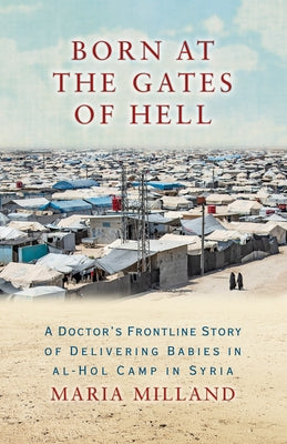 Born at the Gates of Hell: A Doctor's Frontline Story of Delivering Babies in Al-Hol Camp in Syria by Milland, Maria