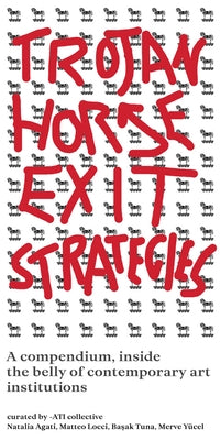 Trojan Horse Exit Strategies: A Compendium Inside the Belly of Contemporary Art Institutions by Collective, Ati