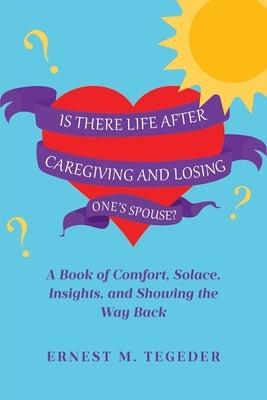 Is There Life After Caregiving and Losing One's Spouse?: A Book of Comfort, Solace, Insights, and Showing the Way Back by Tegeder, Ernest M.