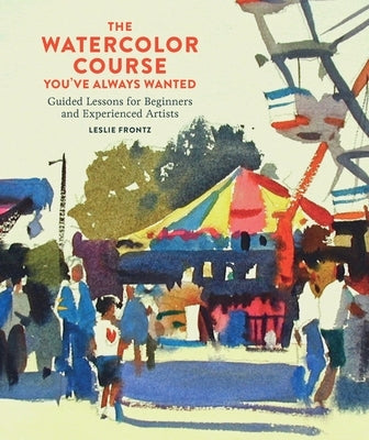 The Watercolor Course You've Always Wanted: Guided Lessons for Beginners and Experienced Artists by Frontz, Leslie