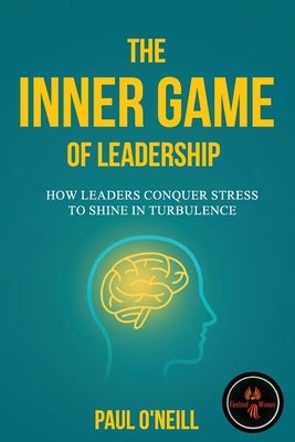 The Inner Game of Leadership: How Leaders Conquer Stress to Shine in Turbulence by O'Neill, Paul