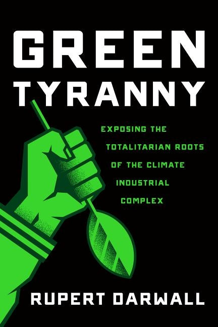 Green Tyranny: Exposing the Totalitarian Roots of the Climate Industrial Complex by Darwall, Rupert