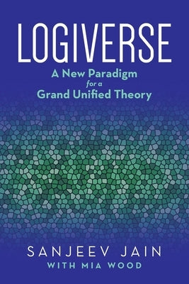 Logiverse: A New Paradigm for a Grand Unified Theory by Jain, Sanjeev