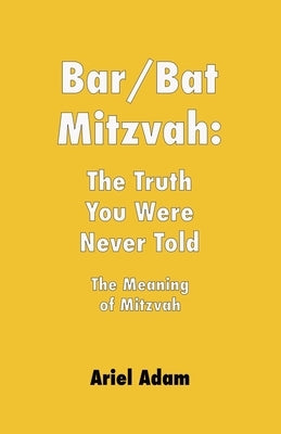 Bar/Bat Mitzvah: The Truth You Were Never Told: The Meaning of Mitzvah by Adam, Ariel